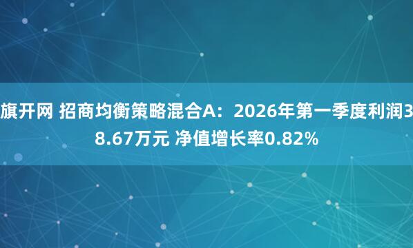 旗开网 招商均衡策略混合A：2026年第一季度利润38.67万元 净值增长率0.82%